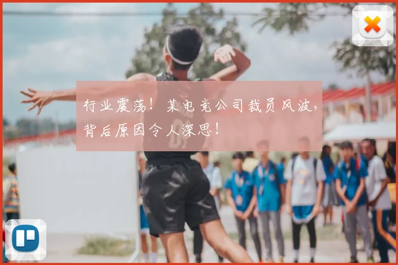 行业震荡！某电竞公司裁员风波，背后原因令人深思！