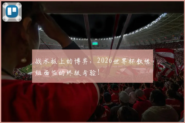 战术板上的博弈，2026世界杯教练组面临的终极考验！