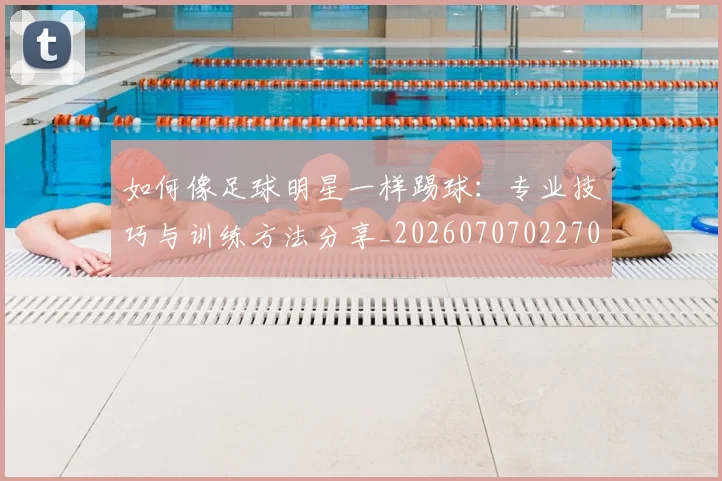 如何像足球明星一样踢球：专业技巧与训练方法分享_20260707022700