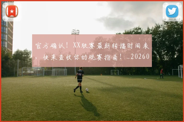 官方确认！XX联赛最新转播时间表，快来查收你的观赛指南！_20260710002536
