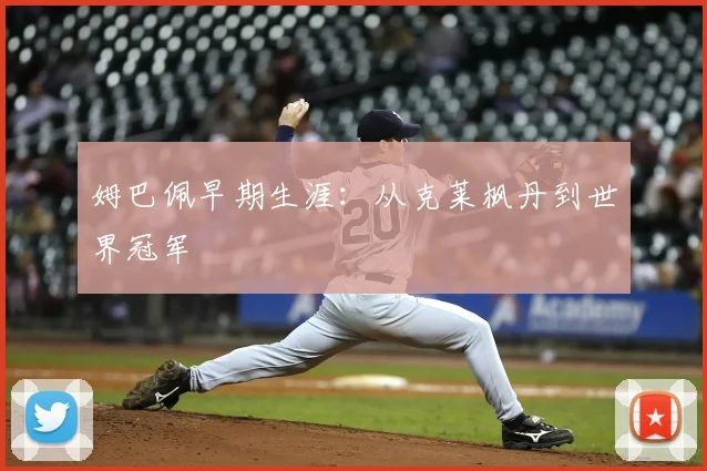 姆巴佩早期生涯:从克莱枫丹到世界冠军
