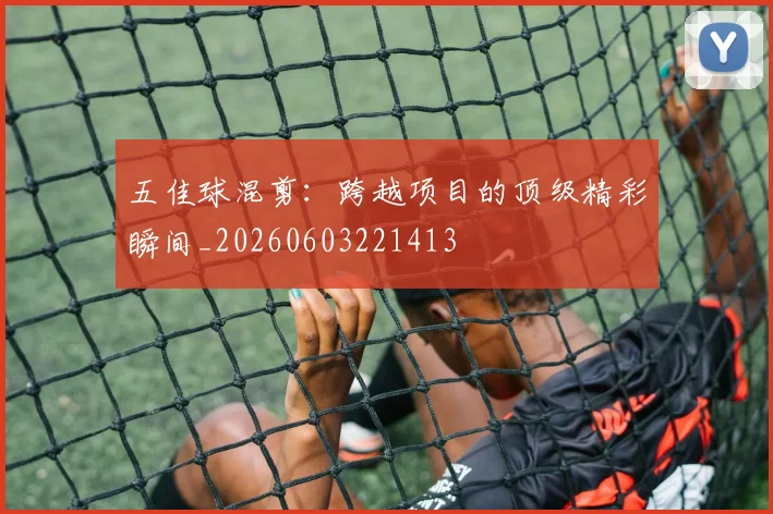 五佳球混剪：跨越项目的顶级精彩瞬间_20260603221413
