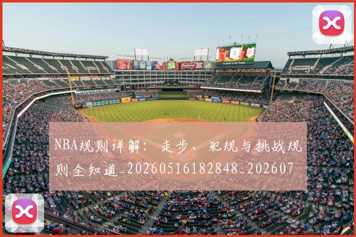 NBA规则详解：走步、犯规与挑战规则全知道_20260516182848_20260702165954
