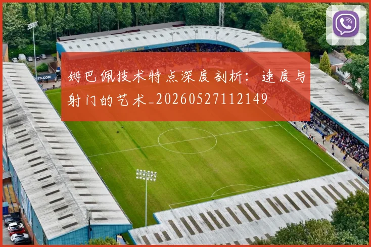 姆巴佩技术特点深度剖析：速度与射门的艺术_20260527112149