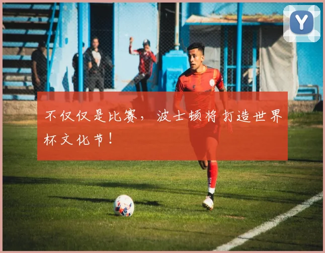 不仅仅是比赛，波士顿将打造世界杯文化节！