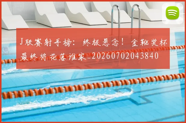 J联赛射手榜:终极悬念!金靴奖杯最终将花落谁家_20260702043840