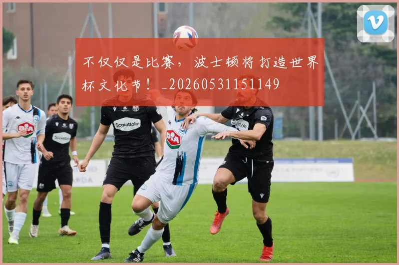 不仅仅是比赛，波士顿将打造世界杯文化节！_20260531151149