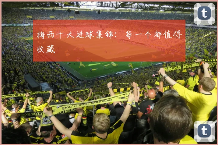 梅西十大进球集锦:每一个都值得收藏