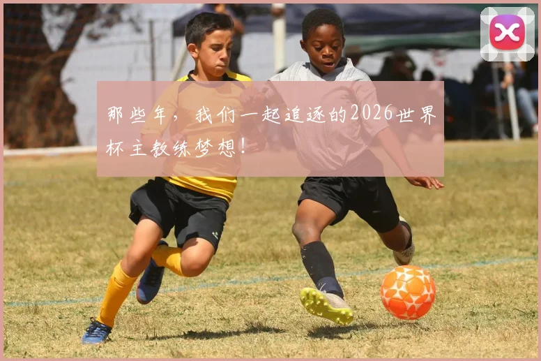 那些年，我们一起追逐的2026世界杯主教练梦想！