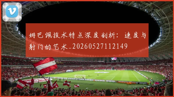 姆巴佩技术特点深度剖析：速度与射门的艺术_20260527112149