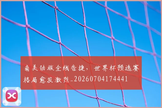 南美劲旅全线告捷，世界杯预选赛格局愈发激烈_20260704174441