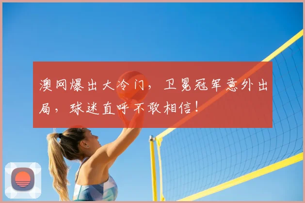 澳网爆出大冷门，卫冕冠军意外出局，球迷直呼不敢相信！