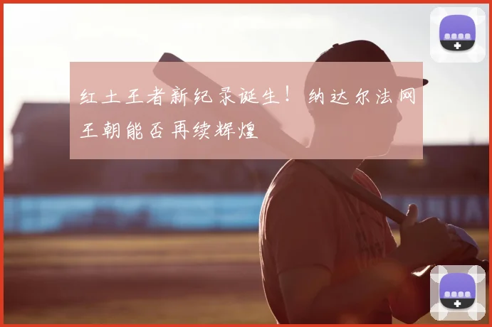 红土王者新纪录诞生！纳达尔法网王朝能否再续辉煌