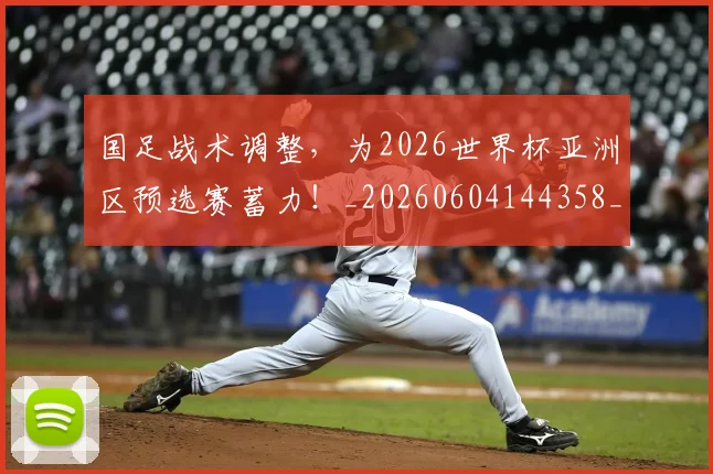 国足战术调整，为2026世界杯亚洲区预选赛蓄力！_20260604144358_20260707014349