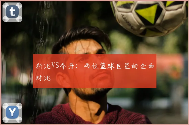 科比VS乔丹：两位篮球巨星的全面对比
