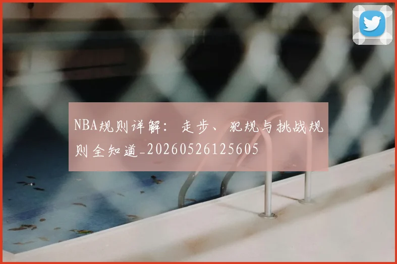NBA规则详解：走步、犯规与挑战规则全知道_20260526125605