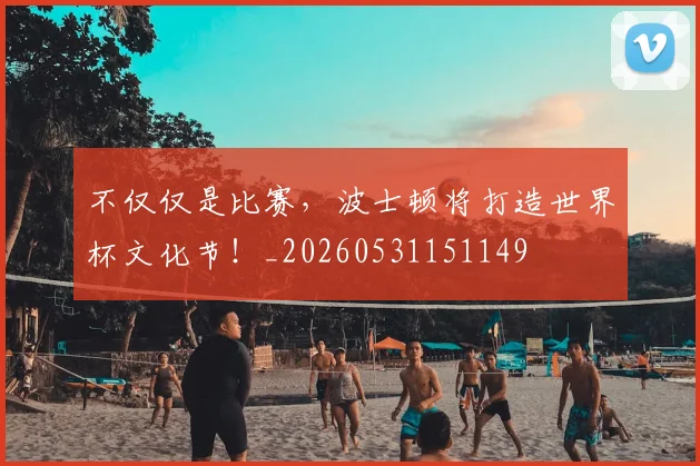 不仅仅是比赛,波士顿将打造世界杯文化节!_20260531151149