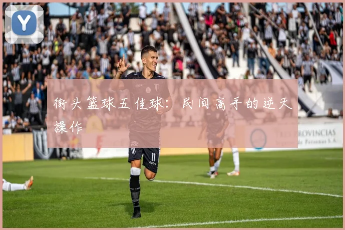 街头篮球五佳球:民间高手的逆天操作