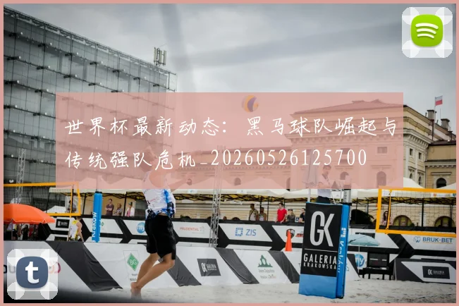 世界杯最新动态：黑马球队崛起与传统强队危机_20260526125700