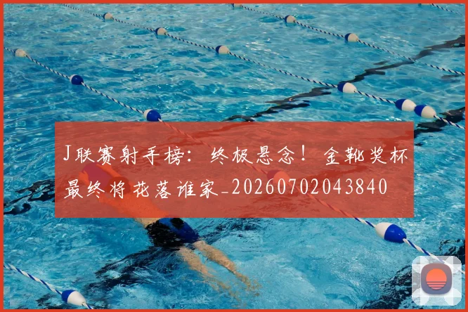 J联赛射手榜：终极悬念！金靴奖杯最终将花落谁家_20260702043840