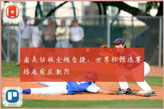 南美劲旅全线告捷，世界杯预选赛格局愈发激烈