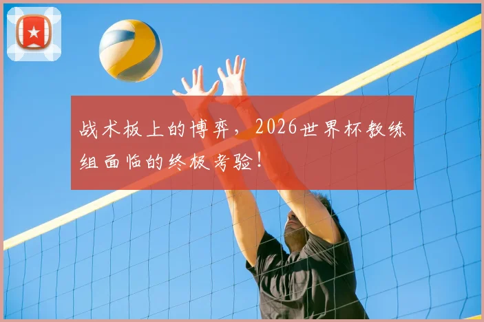 战术板上的博弈，2026世界杯教练组面临的终极考验！