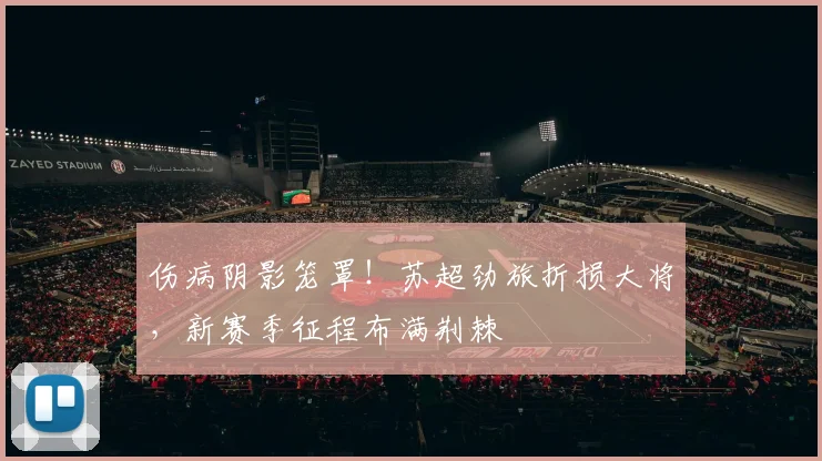 伤病阴影笼罩!苏超劲旅折损大将,新赛季征程布满荆棘