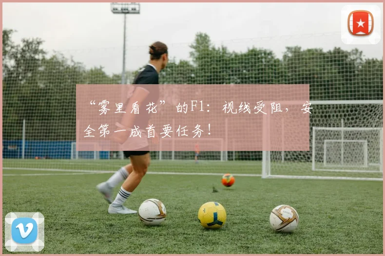 “雾里看花”的F1：视线受阻，安全第一成首要任务！