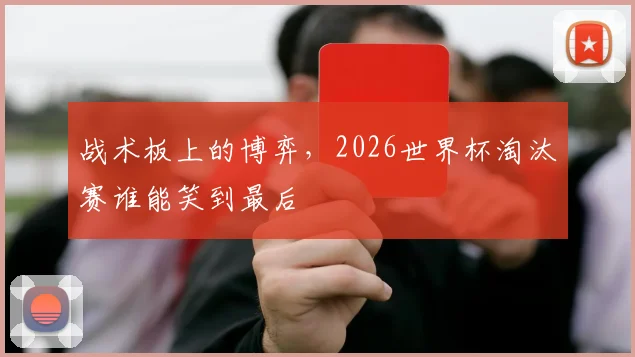 战术板上的博弈，2026世界杯淘汰赛谁能笑到最后