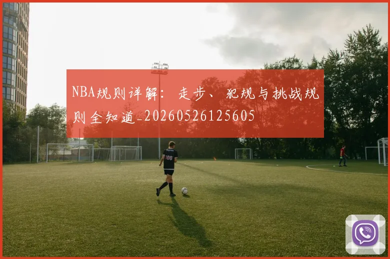 NBA规则详解:走步、犯规与挑战规则全知道_20260526125605