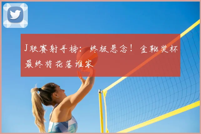 J联赛射手榜:终极悬念!金靴奖杯最终将花落谁家