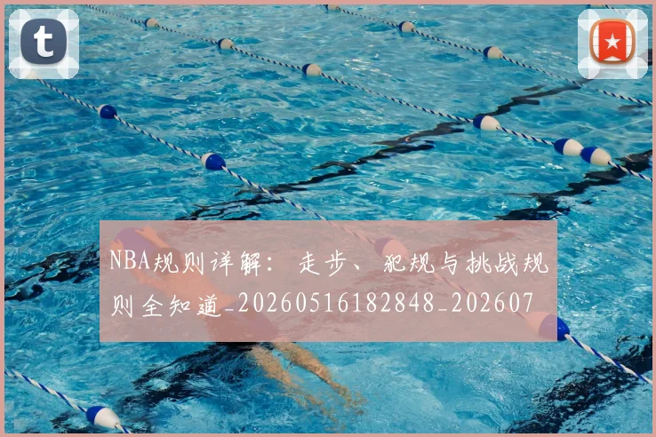 NBA规则详解:走步、犯规与挑战规则全知道_20260516182848_20260702165954