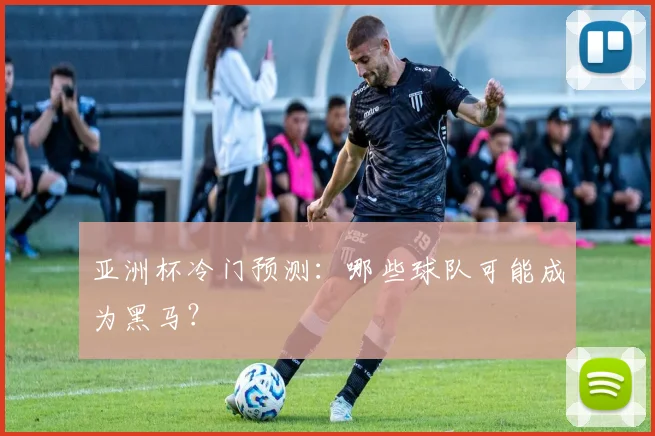 亚洲杯冷门预测：哪些球队可能成为黑马？