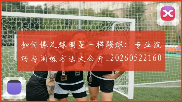 如何像足球明星一样踢球：专业技巧与训练方法大公开_20260522160516