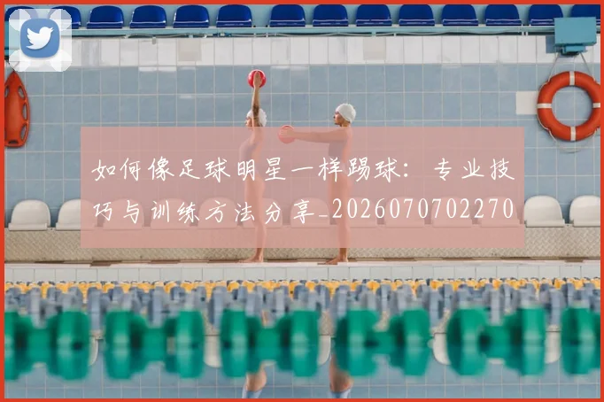 如何像足球明星一样踢球:专业技巧与训练方法分享_20260707022700