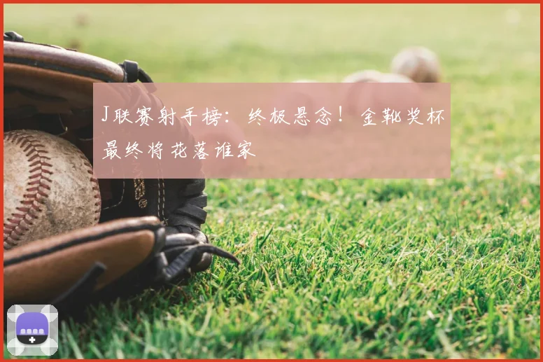 J联赛射手榜：终极悬念！金靴奖杯最终将花落谁家