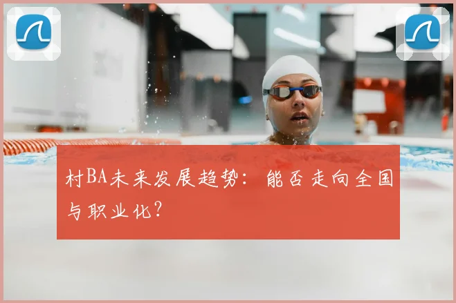 村BA未来发展趋势:能否走向全国与职业化?