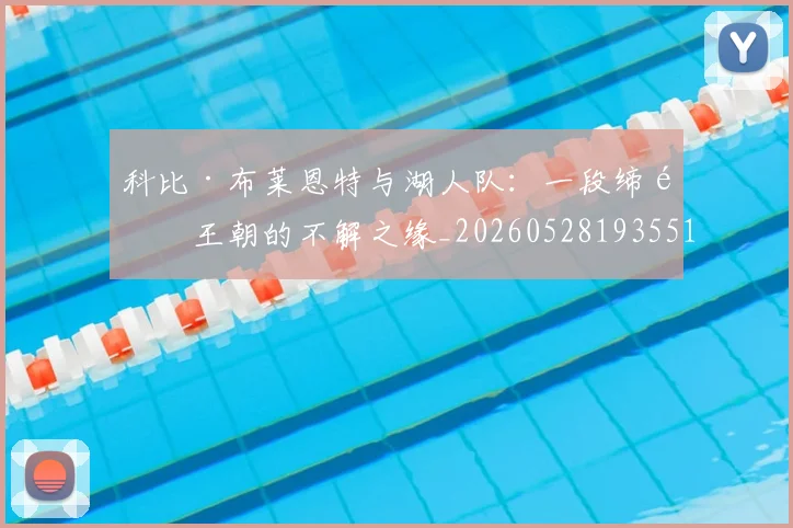 科比·布莱恩特与湖人队:一段缔造王朝的不解之缘_20260528193551