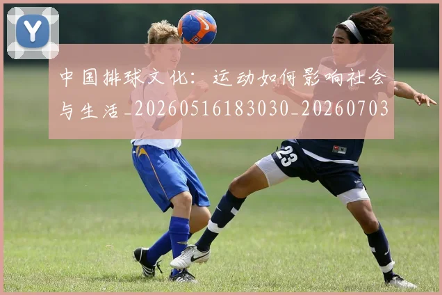 中国排球文化：运动如何影响社会与生活_20260516183030_20260703204942