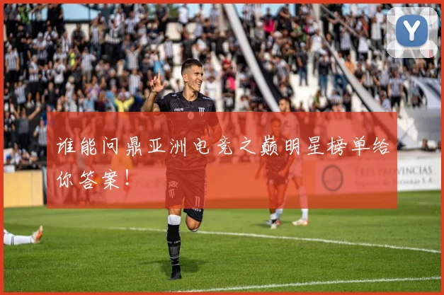 谁能问鼎亚洲电竞之巅明星榜单给你答案!