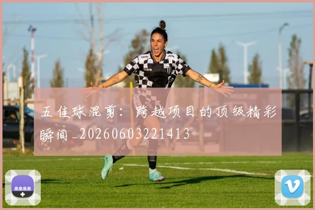 五佳球混剪：跨越项目的顶级精彩瞬间_20260603221413
