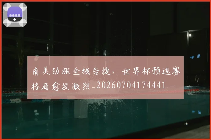 南美劲旅全线告捷，世界杯预选赛格局愈发激烈_20260704174441