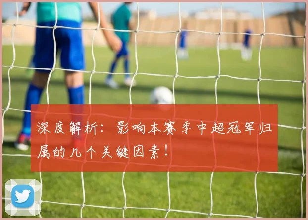 深度解析：影响本赛季中超冠军归属的几个关键因素！