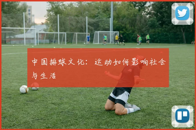 中国排球文化：运动如何影响社会与生活