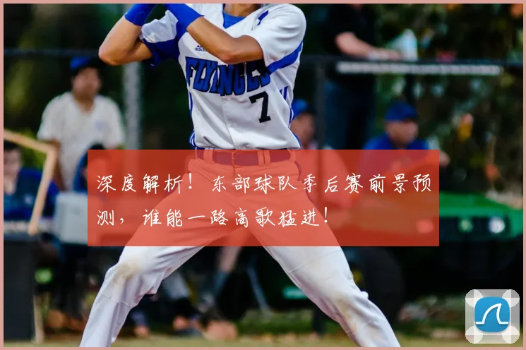 深度解析！东部球队季后赛前景预测，谁能一路高歌猛进！