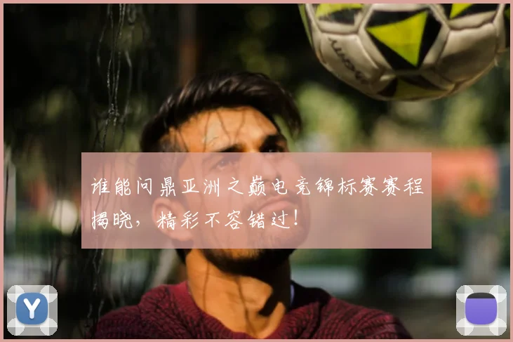 谁能问鼎亚洲之巅电竞锦标赛赛程揭晓，精彩不容错过！