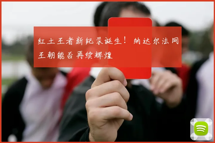 红土王者新纪录诞生!纳达尔法网王朝能否再续辉煌