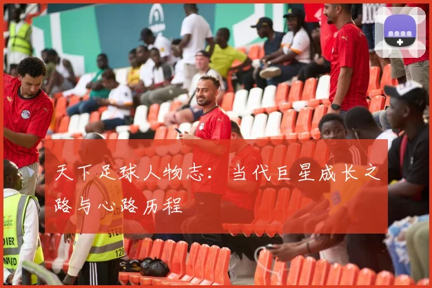 天下足球人物志:当代巨星成长之路与心路历程