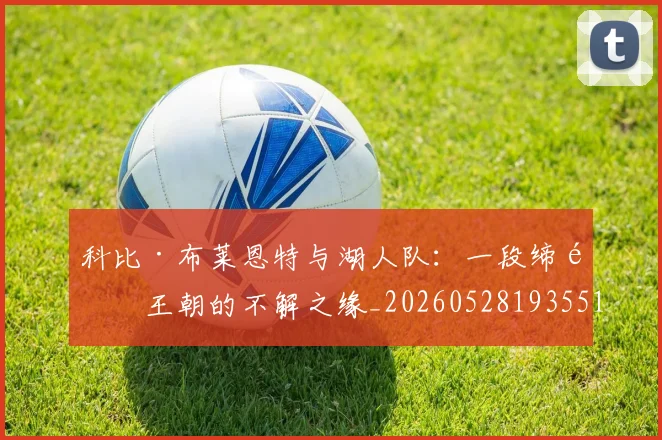 科比·布莱恩特与湖人队：一段缔造王朝的不解之缘_20260528193551