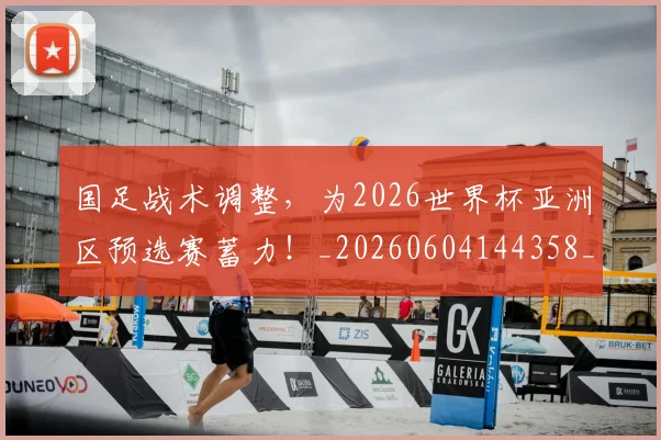 国足战术调整，为2026世界杯亚洲区预选赛蓄力！_20260604144358_20260707014349
